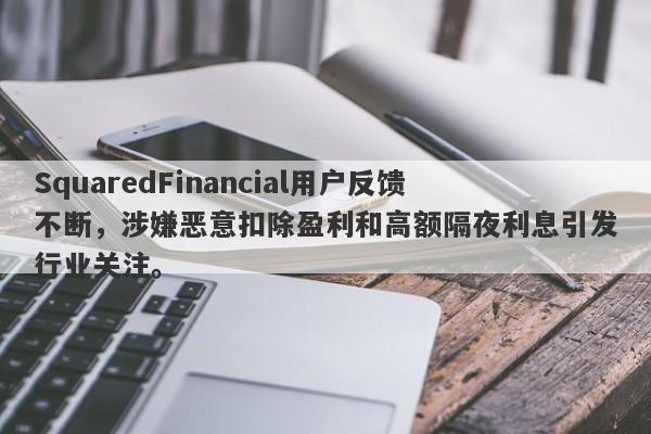 SquaredFinancial用户反馈不断，涉嫌恶意扣除盈利和高额隔夜利息引发行业关注。-第1张图片-要懂汇