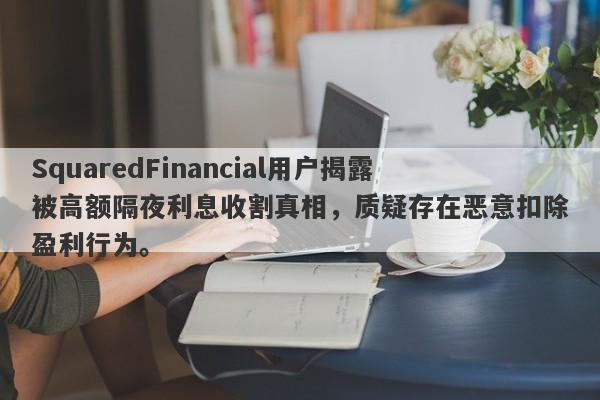 SquaredFinancial用户揭露被高额隔夜利息收割真相，质疑存在恶意扣除盈利行为。-第1张图片-要懂汇