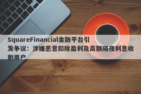 SquareFinancial金融平台引发争议：涉嫌恶意扣除盈利及高额隔夜利息收割用户-第1张图片-要懂汇