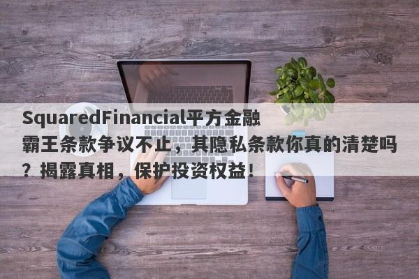 SquaredFinancial平方金融霸王条款争议不止，其隐私条款你真的清楚吗？揭露真相，保护投资权益！-第1张图片-要懂汇