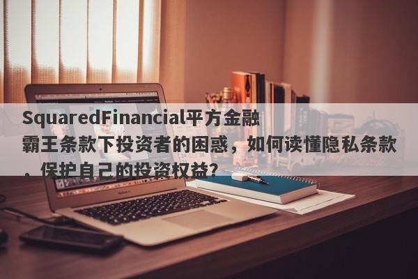 SquaredFinancial平方金融霸王条款下投资者的困惑，如何读懂隐私条款，保护自己的投资权益？-第1张图片-要懂汇