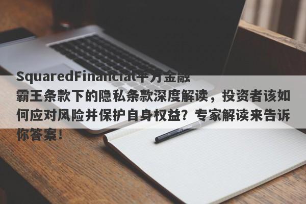 SquaredFinancial平方金融霸王条款下的隐私条款深度解读，投资者该如何应对风险并保护自身权益？专家解读来告诉你答案！-第1张图片-要懂汇