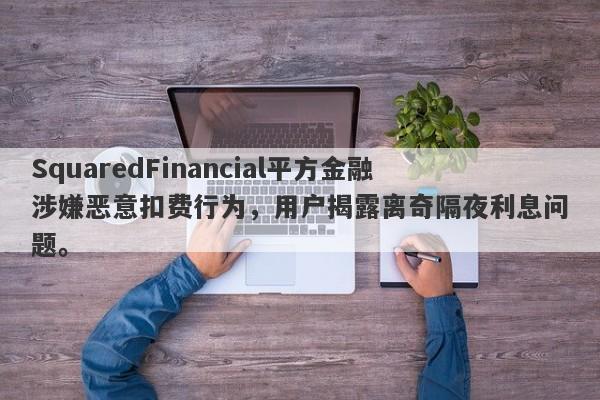 SquaredFinancial平方金融涉嫌恶意扣费行为，用户揭露离奇隔夜利息问题。-第1张图片-要懂汇