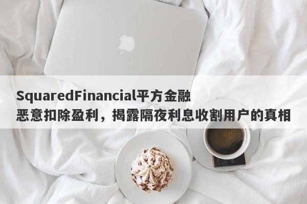 SquaredFinancial平方金融恶意扣除盈利，揭露隔夜利息收割用户的真相-第1张图片-要懂汇