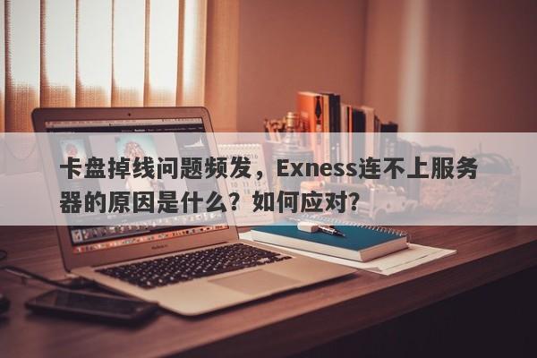 卡盘掉线问题频发，Exness连不上服务器的原因是什么？如何应对？-第1张图片-要懂汇