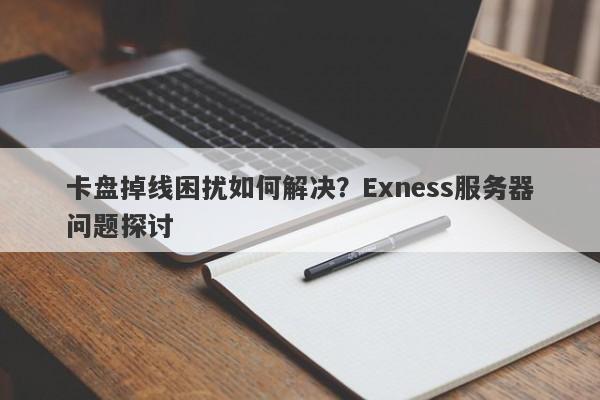 卡盘掉线困扰如何解决？Exness服务器问题探讨-第1张图片-要懂汇