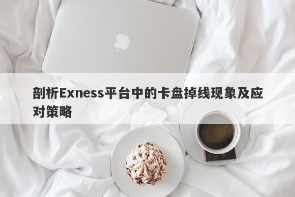 剖析Exness平台中的卡盘掉线现象及应对策略-第1张图片-要懂汇