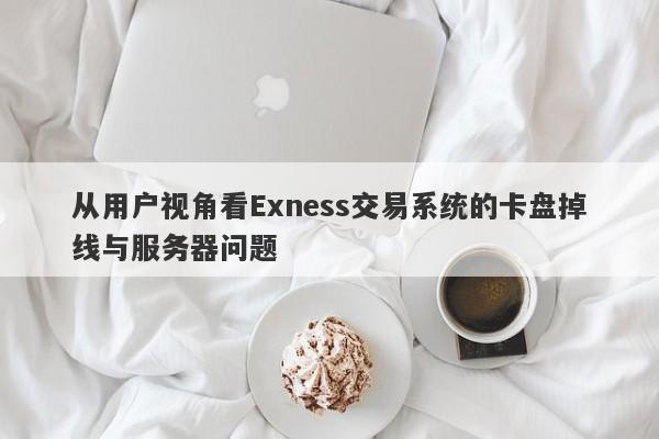 从用户视角看Exness交易系统的卡盘掉线与服务器问题-第1张图片-要懂汇