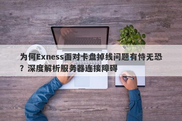 为何Exness面对卡盘掉线问题有恃无恐？深度解析服务器连接障碍-第1张图片-要懂汇