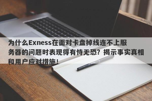 为什么Exness在面对卡盘掉线连不上服务器的问题时表现得有恃无恐？揭示事实真相和用户应对措施！-第1张图片-要懂汇