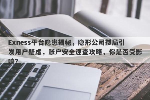 Exness平台隐患揭秘，隐形公司搅局引发用户疑虑，账户安全速查攻略，你是否受影响？-第1张图片-要懂汇