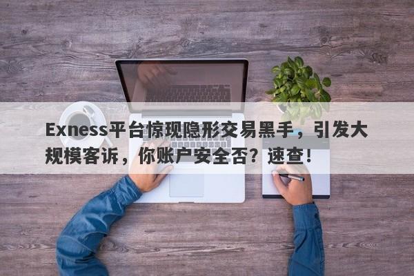 Exness平台惊现隐形交易黑手，引发大规模客诉，你账户安全否？速查！-第1张图片-要懂汇