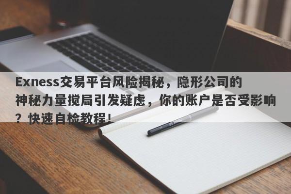 Exness交易平台风险揭秘，隐形公司的神秘力量搅局引发疑虑，你的账户是否受影响？快速自检教程！-第1张图片-要懂汇