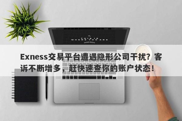 Exness交易平台遭遇隐形公司干扰？客诉不断增多，赶快速查你的账户状态！-第1张图片-要懂汇