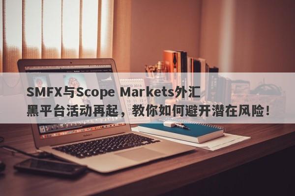 SMFX与Scope Markets外汇黑平台活动再起，教你如何避开潜在风险！-第1张图片-要懂汇