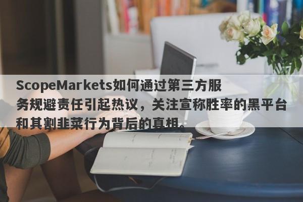 ScopeMarkets如何通过第三方服务规避责任引起热议，关注宣称胜率的黑平台和其割韭菜行为背后的真相。-第1张图片-要懂汇