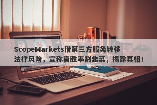 ScopeMarkets借第三方服务转移法律风险，宣称高胜率割韭菜，揭露真相！-第1张图片-要懂汇