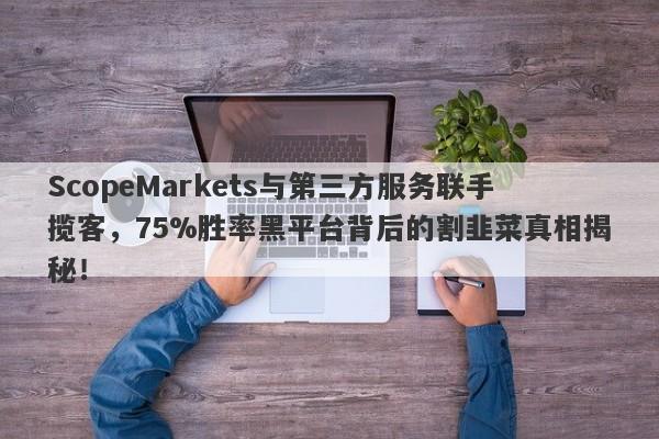 ScopeMarkets与第三方服务联手揽客，75%胜率黑平台背后的割韭菜真相揭秘！-第1张图片-要懂汇