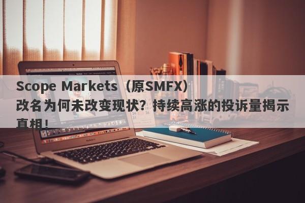 Scope Markets（原SMFX）改名为何未改变现状？持续高涨的投诉量揭示真相！-第1张图片-要懂汇