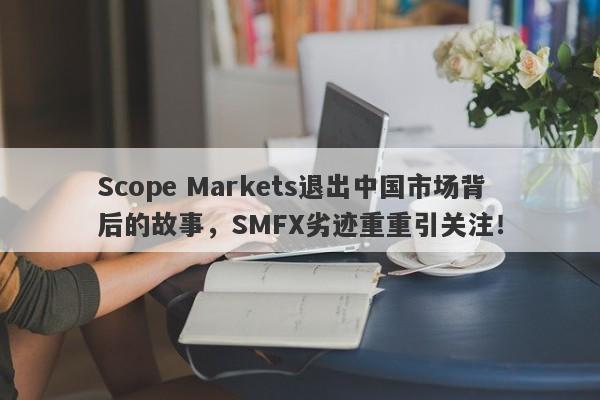 Scope Markets退出中国市场背后的故事，SMFX劣迹重重引关注！-第1张图片-要懂汇