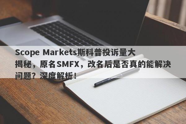 Scope Markets斯科普投诉量大揭秘，原名SMFX，改名后是否真的能解决问题？深度解析！-第1张图片-要懂汇