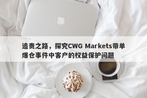 追责之路，探究CWG Markets带单爆仓事件中客户的权益保护问题-第1张图片-要懂汇