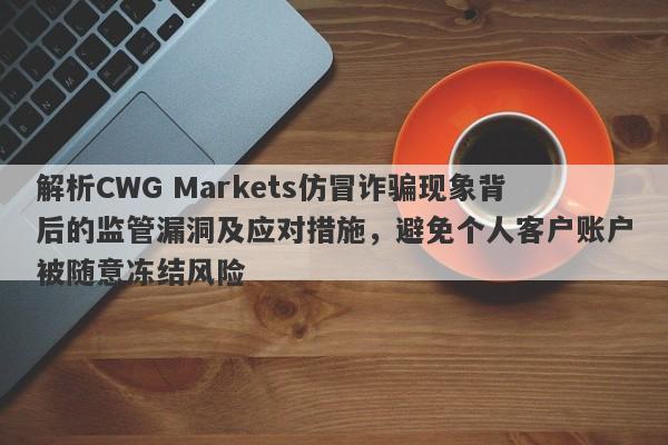 解析CWG Markets仿冒诈骗现象背后的监管漏洞及应对措施，避免个人客户账户被随意冻结风险-第1张图片-要懂汇