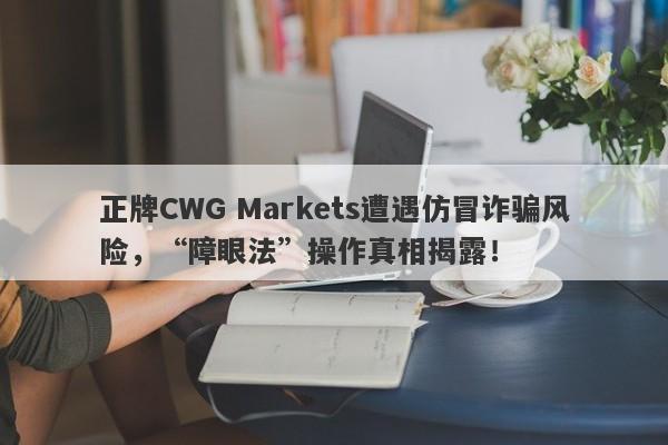 正牌CWG Markets遭遇仿冒诈骗风险，“障眼法”操作真相揭露！-第1张图片-要懂汇