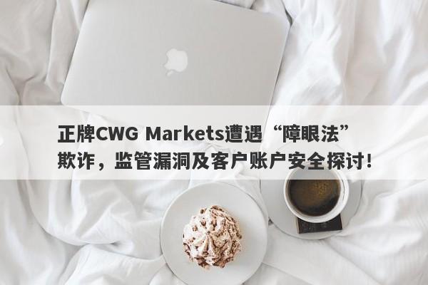 正牌CWG Markets遭遇“障眼法”欺诈，监管漏洞及客户账户安全探讨！-第1张图片-要懂汇