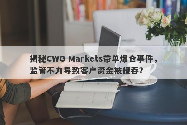 揭秘CWG Markets带单爆仓事件，监管不力导致客户资金被侵吞？-第1张图片-要懂汇