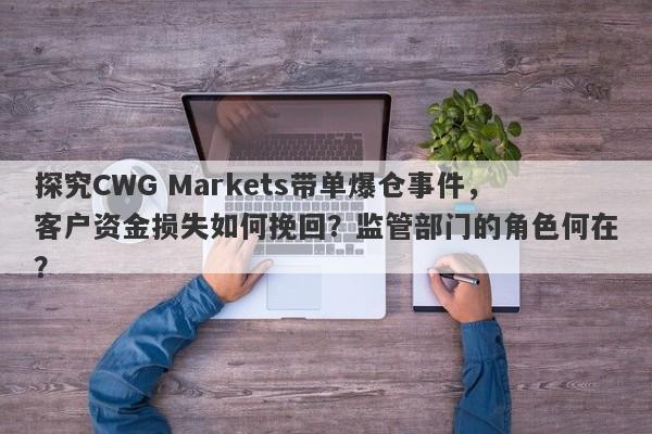 探究CWG Markets带单爆仓事件，客户资金损失如何挽回？监管部门的角色何在？-第1张图片-要懂汇