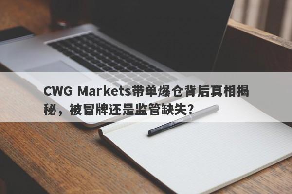 CWG Markets带单爆仓背后真相揭秘，被冒牌还是监管缺失？-第1张图片-要懂汇