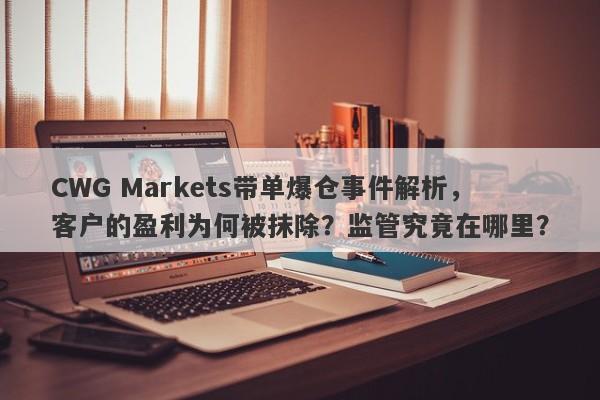 CWG Markets带单爆仓事件解析，客户的盈利为何被抹除？监管究竟在哪里？-第1张图片-要懂汇