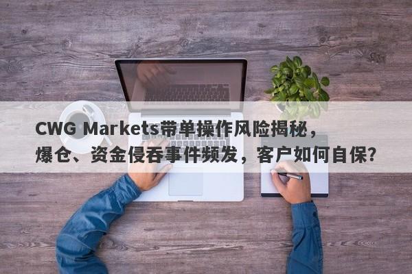 CWG Markets带单操作风险揭秘，爆仓、资金侵吞事件频发，客户如何自保？-第1张图片-要懂汇