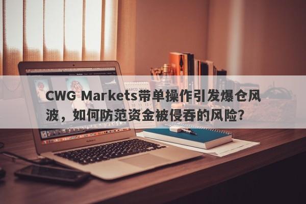 CWG Markets带单操作引发爆仓风波，如何防范资金被侵吞的风险？-第1张图片-要懂汇