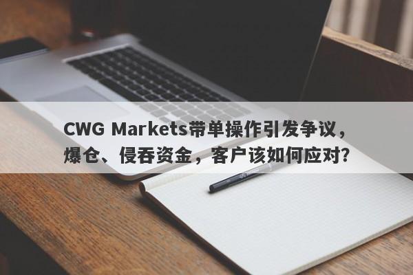 CWG Markets带单操作引发争议，爆仓、侵吞资金，客户该如何应对？-第1张图片-要懂汇