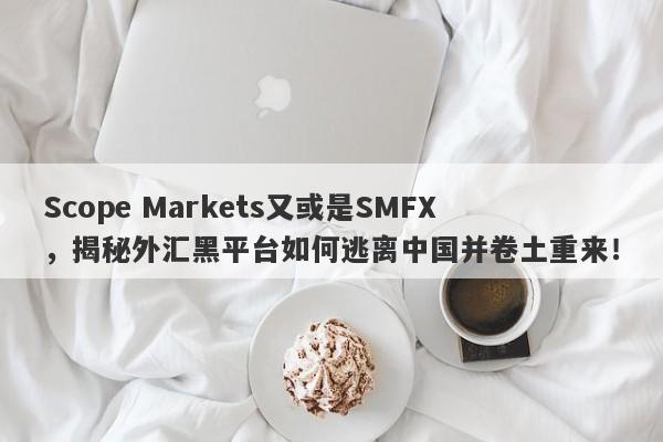 Scope Markets又或是SMFX，揭秘外汇黑平台如何逃离中国并卷土重来！-第1张图片-要懂汇