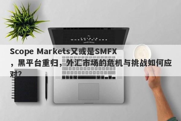 Scope Markets又或是SMFX，黑平台重归，外汇市场的危机与挑战如何应对？-第1张图片-要懂汇