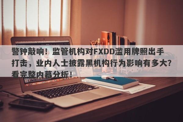 警钟敲响！监管机构对FXDD滥用牌照出手打击，业内人士披露黑机构行为影响有多大？看完整内幕分析！-第1张图片-要懂汇