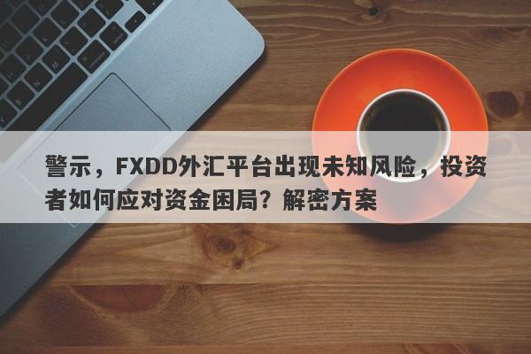 警示，FXDD外汇平台出现未知风险，投资者如何应对资金困局？解密方案-第1张图片-要懂汇