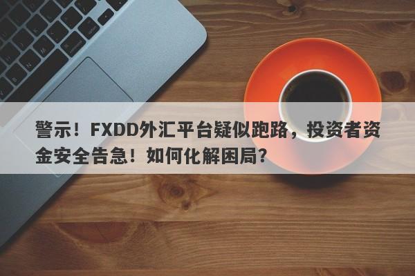 警示！FXDD外汇平台疑似跑路，投资者资金安全告急！如何化解困局？-第1张图片-要懂汇