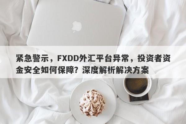 紧急警示，FXDD外汇平台异常，投资者资金安全如何保障？深度解析解决方案-第1张图片-要懂汇