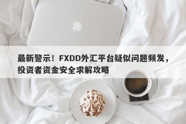 最新警示！FXDD外汇平台疑似问题频发，投资者资金安全求解攻略-第1张图片-要懂汇