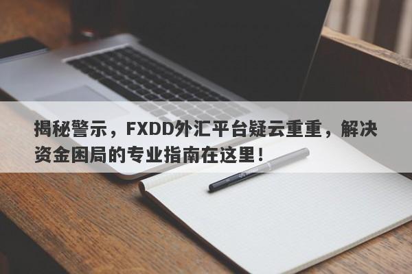 揭秘警示，FXDD外汇平台疑云重重，解决资金困局的专业指南在这里！-第1张图片-要懂汇