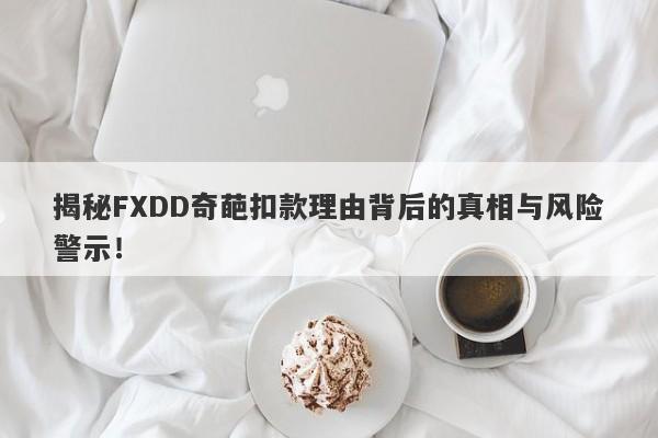 揭秘FXDD奇葩扣款理由背后的真相与风险警示！-第1张图片-要懂汇