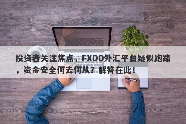 投资者关注焦点，FXDD外汇平台疑似跑路，资金安全何去何从？解答在此！-第1张图片-要懂汇