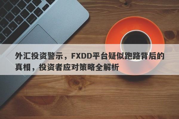 外汇投资警示，FXDD平台疑似跑路背后的真相，投资者应对策略全解析-第1张图片-要懂汇