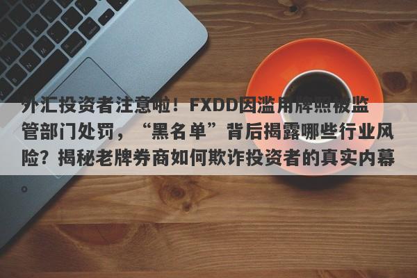 外汇投资者注意啦！FXDD因滥用牌照被监管部门处罚，“黑名单”背后揭露哪些行业风险？揭秘老牌券商如何欺诈投资者的真实内幕。-第1张图片-要懂汇