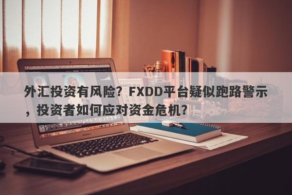 外汇投资有风险？FXDD平台疑似跑路警示，投资者如何应对资金危机？-第1张图片-要懂汇