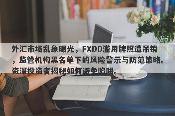 外汇市场乱象曝光，FXDD滥用牌照遭吊销，监管机构黑名单下的风险警示与防范策略。资深投资者揭秘如何避免陷阱。-第1张图片-要懂汇